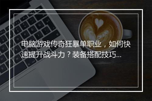 电脑游戏传奇狂暴单职业，如何快速提升战斗力？装备搭配技巧揭秘