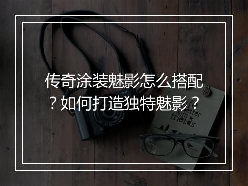 传奇涂装魅影怎么搭配？如何打造独特魅影？