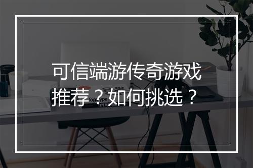 可信端游传奇游戏推荐？如何挑选？