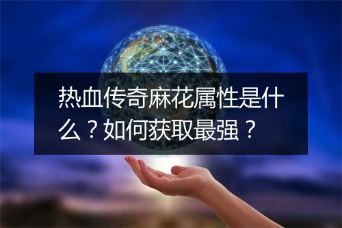 热血传奇麻花属性是什么？如何获取最强？