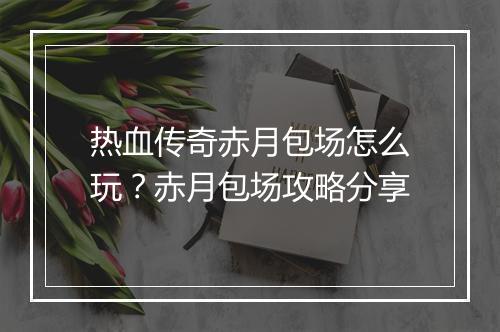 热血传奇赤月包场怎么玩？赤月包场攻略分享