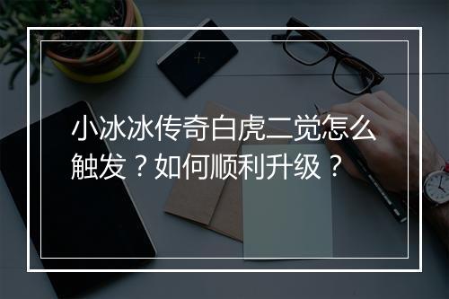 小冰冰传奇白虎二觉怎么触发？如何顺利升级？
