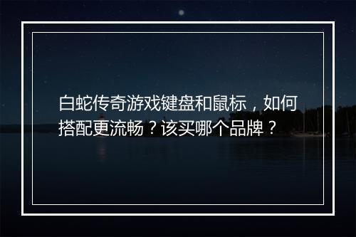 白蛇传奇游戏键盘和鼠标，如何搭配更流畅？该买哪个品牌？