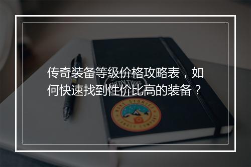 传奇装备等级价格攻略表，如何快速找到性价比高的装备？