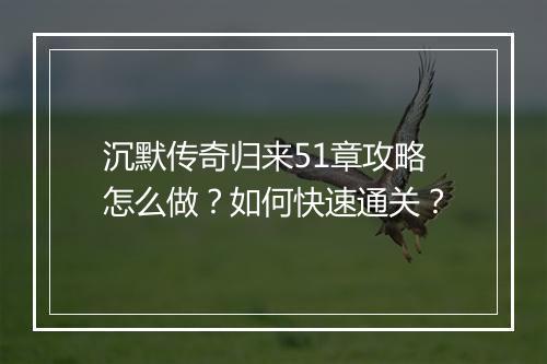 沉默传奇归来51章攻略怎么做？如何快速通关？