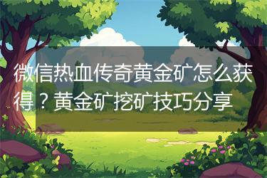微信热血传奇黄金矿怎么获得？黄金矿挖矿技巧分享