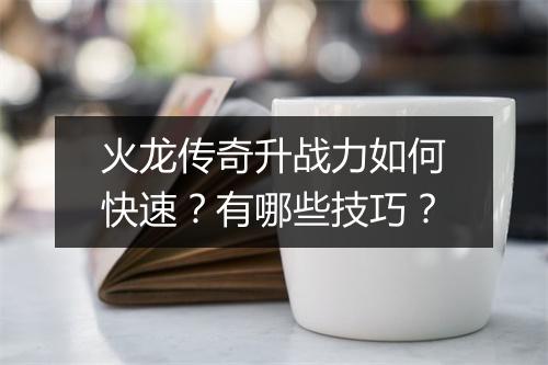 火龙传奇升战力如何快速？有哪些技巧？