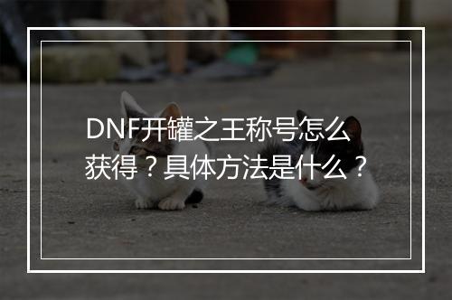 DNF开罐之王称号怎么获得？具体方法是什么？