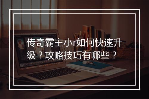 传奇霸主小r如何快速升级?攻略技巧有哪些?