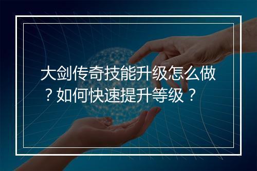 大剑传奇技能升级怎么做？如何快速提升等级？