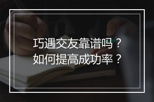 巧遇交友靠谱吗？如何提高成功率？