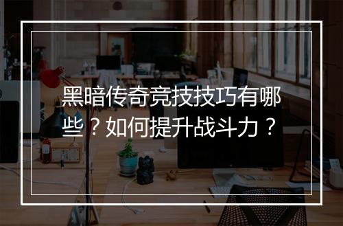 黑暗传奇竞技技巧有哪些？如何提升战斗力？