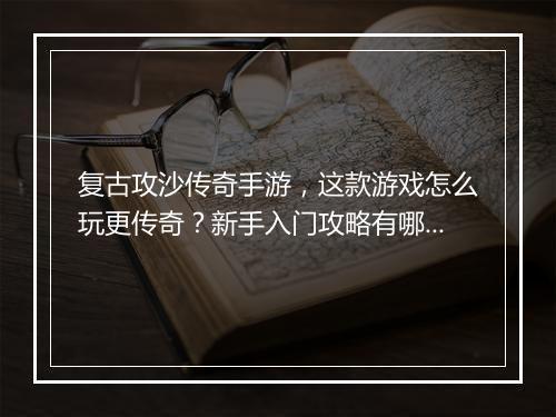 复古攻沙传奇手游，这款游戏怎么玩更传奇？新手入门攻略有哪些？