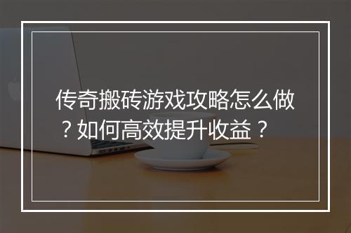 传奇搬砖游戏攻略怎么做？如何高效提升收益？
