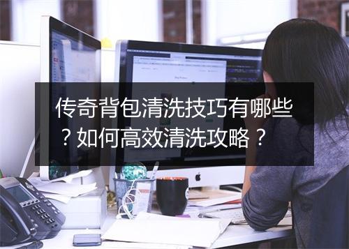 传奇背包清洗技巧有哪些？如何高效清洗攻略？