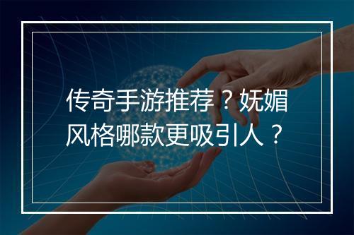 传奇手游推荐？妩媚风格哪款更吸引人？