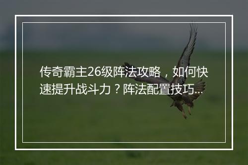 传奇霸主26级阵法攻略，如何快速提升战斗力？阵法配置技巧揭秘
