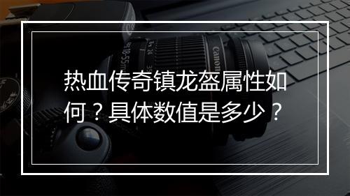 热血传奇镇龙盔属性如何？具体数值是多少？