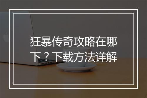 狂暴传奇攻略在哪下？下载方法详解