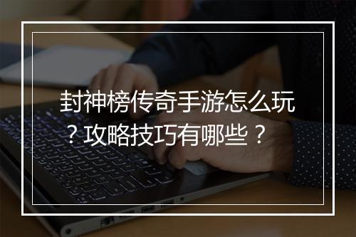 封神榜传奇手游怎么玩？攻略技巧有哪些？