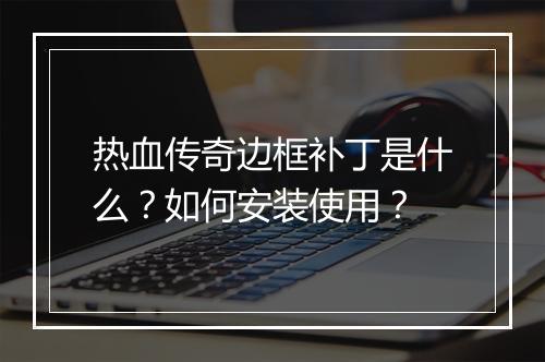 热血传奇边框补丁是什么？如何安装使用？