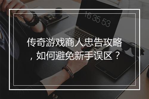 传奇游戏商人忠告攻略，如何避免新手误区？