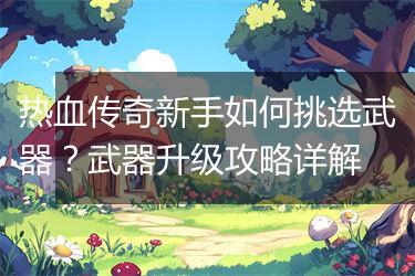 热血传奇新手如何挑选武器？武器升级攻略详解