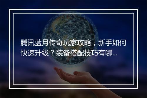 腾讯蓝月传奇玩家攻略，新手如何快速升级？装备搭配技巧有哪些？