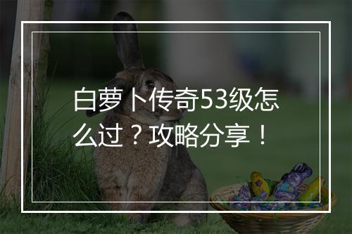 白萝卜传奇53级怎么过？攻略分享！