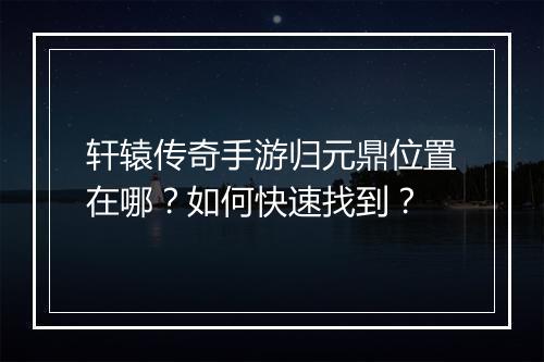 轩辕传奇手游归元鼎位置在哪？如何快速找到？