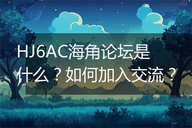 HJ6AC海角论坛是什么？如何加入交流？