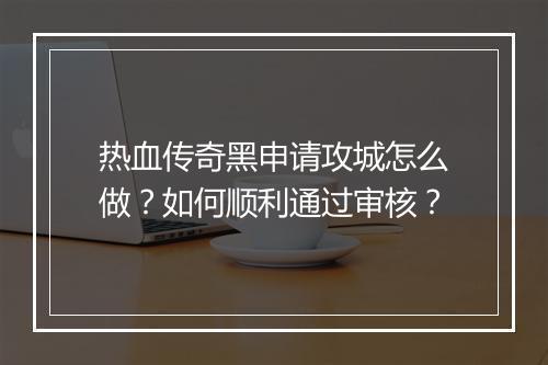 热血传奇黑申请攻城怎么做？如何顺利通过审核？