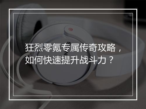 狂烈零氪专属传奇攻略，如何快速提升战斗力？