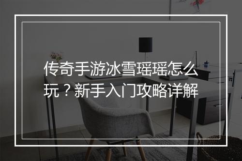 传奇手游冰雪瑶瑶怎么玩？新手入门攻略详解