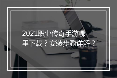 2021职业传奇手游哪里下载？安装步骤详解？