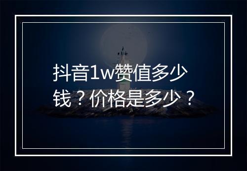 抖音1w赞值多少钱？价格是多少？