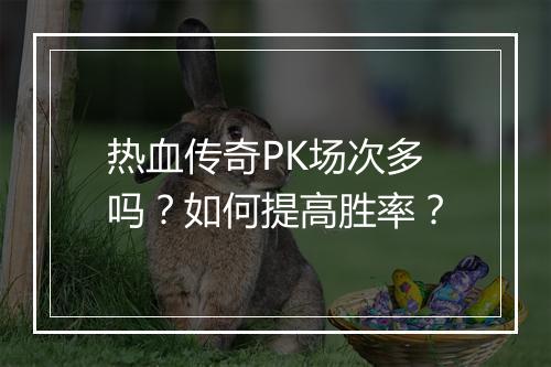 热血传奇PK场次多吗？如何提高胜率？