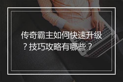 传奇霸主如何快速升级？技巧攻略有哪些？