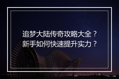 追梦大陆传奇攻略大全？新手如何快速提升实力？