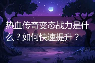 热血传奇变态战力是什么？如何快速提升？