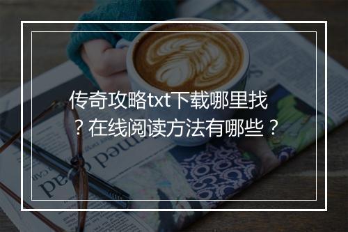 传奇攻略txt下载哪里找？在线阅读方法有哪些？