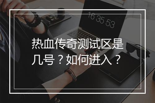 热血传奇测试区是几号？如何进入？