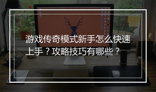 游戏传奇模式新手怎么快速上手？攻略技巧有哪些？