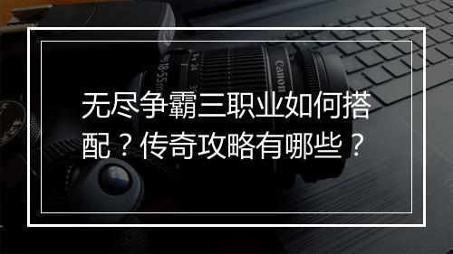 无尽争霸三职业如何搭配？传奇攻略有哪些？