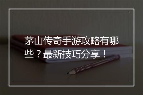 茅山传奇手游攻略有哪些？最新技巧分享！