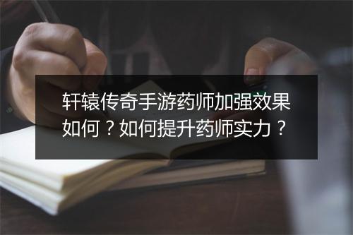 轩辕传奇手游药师加强效果如何？如何提升药师实力？