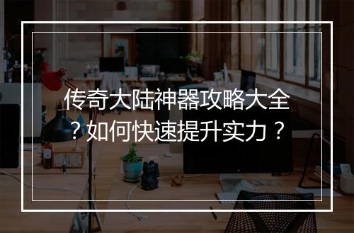 传奇大陆神器攻略大全？如何快速提升实力？
