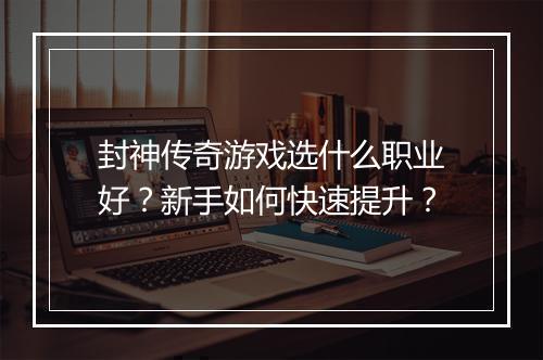 封神传奇游戏选什么职业好？新手如何快速提升？
