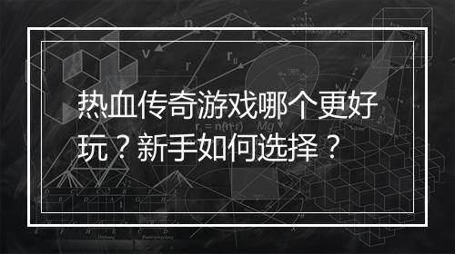 热血传奇游戏哪个更好玩？新手如何选择？
