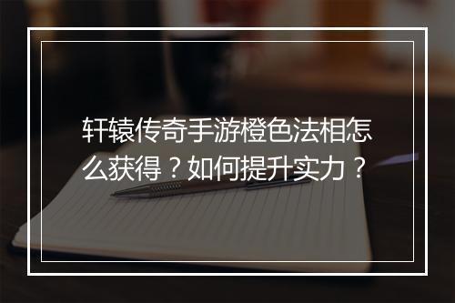 轩辕传奇手游橙色法相怎么获得？如何提升实力？